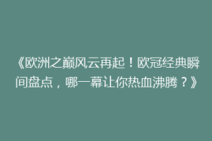 《欧洲之巅风云再起！欧冠经典瞬间盘点，哪一幕让你热血沸腾？》