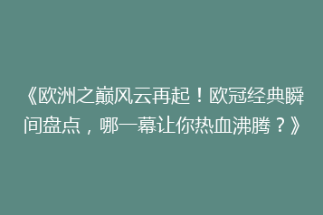《欧洲之巅风云再起！欧冠经典瞬间盘点，哪一幕让你热血沸腾？》