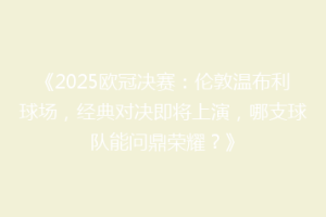 《2025欧冠决赛：伦敦温布利球场，经典对决即将上演，哪支球队能问鼎荣耀？》