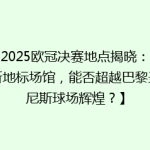 【2025欧冠决赛地点揭晓：伦敦新地标场馆，能否超越巴黎圣丹尼斯球场辉煌？】