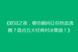 《欧冠之夜，哪些瞬间让你热血沸腾？盘点五大经典对决集锦！》