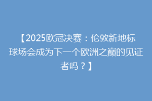 【2025欧冠决赛：伦敦新地标球场会成为下一个欧洲之巅的见证者吗？】
