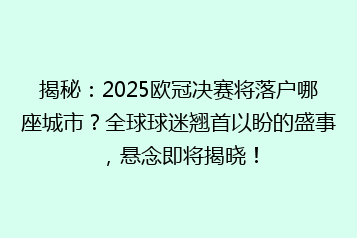 揭秘：2025欧冠决赛将落户哪座城市？全球球迷翘首以盼的盛事，悬念即将揭晓！