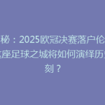 揭秘：2025欧冠决赛落户伦敦，这座足球之城将如何演绎历史时刻？