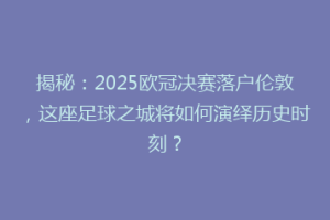 揭秘：2025欧冠决赛落户伦敦，这座足球之城将如何演绎历史时刻？