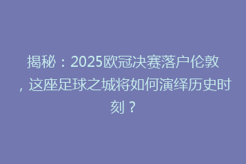 揭秘:2025欧冠决赛落户伦敦,这座足球之城将如何演绎历史时刻?
