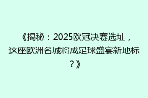 《揭秘：2025欧冠决赛选址，这座欧洲名城将成足球盛宴新地标？》