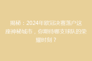 揭秘：2024年欧冠决赛落户这座神秘城市，你期待哪支球队的荣耀时刻？