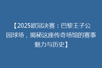 【2025欧冠决赛:巴黎王子公园球场,揭秘这座传奇场馆的赛事魅力与历史】