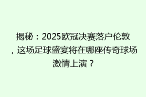 揭秘：2025欧冠决赛落户伦敦，这场足球盛宴将在哪座传奇球场激情上演？