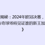 《揭秘：2024年欧冠决赛，这座传奇球场将见证谁的新王加冕？》