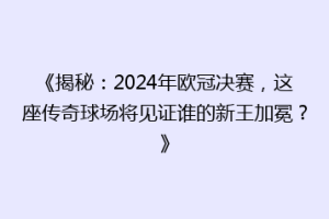 《揭秘：2024年欧冠决赛，这座传奇球场将见证谁的新王加冕？》