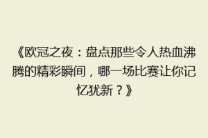 《欧冠之夜：盘点那些令人热血沸腾的精彩瞬间，哪一场比赛让你记忆犹新？》