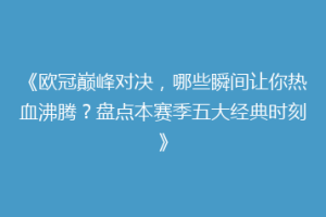 《欧冠巅峰对决，哪些瞬间让你热血沸腾？盘点本赛季五大经典时刻》