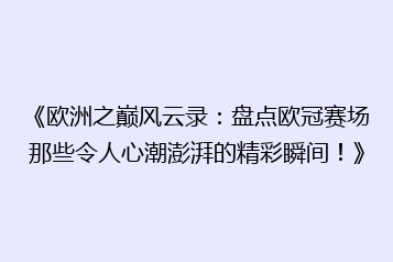 《欧洲之巅风云录：盘点欧冠赛场那些令人心潮澎湃的精彩瞬间！》