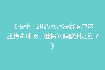 《揭秘:2025欧冠决赛落户这座传奇球场,谁将问鼎欧洲之巅?》