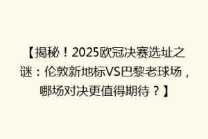 【揭秘！2025欧冠决赛选址之谜：伦敦新地标VS巴黎老球场，哪场对决更值得期待？】