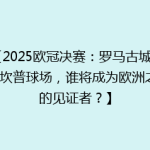 【2025欧冠决赛：罗马古城VS诺坎普球场，谁将成为欧洲之巅的见证者？】