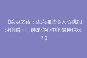 《欧冠之夜：盘点那些令人心跳加速的瞬间，谁是你心中的最佳球员？》