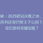 揭秘：2025欧冠决赛之地，伦敦温布利还是巴黎王子公园？悬念背后谁将荣耀加冕？