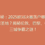 揭秘：2025欧冠决赛落户哪座足球圣地？揭秘伦敦、巴黎、柏林三城争霸之谜！