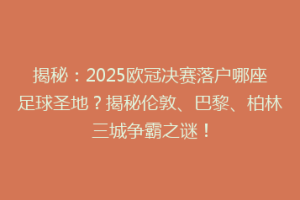 揭秘：2025欧冠决赛落户哪座足球圣地？揭秘伦敦、巴黎、柏林三城争霸之谜！