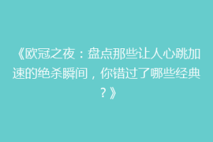 《欧冠之夜：盘点那些让人心跳加速的绝杀瞬间，你错过了哪些经典？》