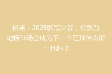 揭秘:2025欧冠决赛,伦敦新地标球场会成为下一个足球传奇诞生地吗?