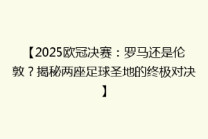 【2025欧冠决赛：罗马还是伦敦？揭秘两座足球圣地的终极对决】