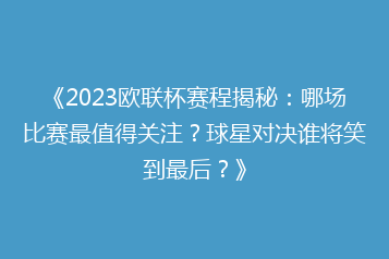《2023欧联杯赛程揭秘:哪场比赛最值得关注?球星对决谁将笑到最后?》