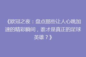 《欧冠之夜：盘点那些让人心跳加速的精彩瞬间，谁才是真正的足球英雄？》