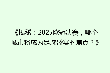 《揭秘:2025欧冠决赛,哪个城市将成为足球盛宴的焦点?》