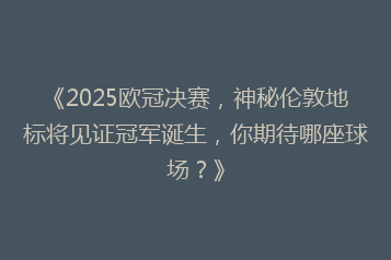 《2025欧冠决赛,神秘伦敦地标将见证冠军诞生,你期待哪座球场?》