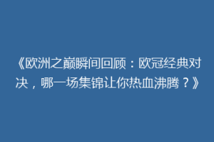 《欧洲之巅瞬间回顾：欧冠经典对决，哪一场集锦让你热血沸腾？》