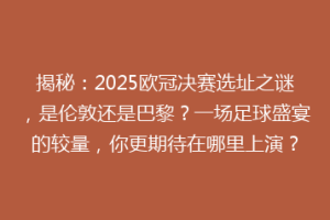 揭秘：2025欧冠决赛选址之谜，是伦敦还是巴黎？一场足球盛宴的较量，你更期待在哪里上演？