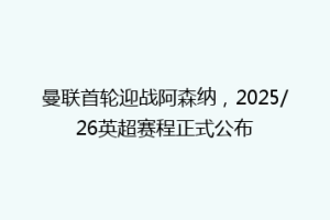 曼联首轮迎战阿森纳，2025/26英超赛程正式公布