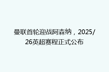 曼联首轮迎战阿森纳,2025/26英超赛程正式公布