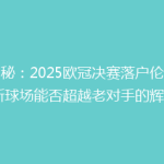 揭秘：2025欧冠决赛落户伦敦，新球场能否超越老对手的辉煌？