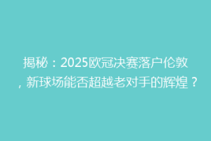 揭秘：2025欧冠决赛落户伦敦，新球场能否超越老对手的辉煌？