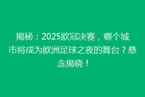 揭秘：2025欧冠决赛，哪个城市将成为欧洲足球之夜的舞台？悬念揭晓！