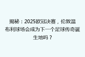揭秘：2025欧冠决赛，伦敦温布利球场会成为下一个足球传奇诞生地吗？