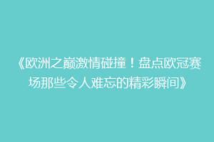 《欧洲之巅激情碰撞！盘点欧冠赛场那些令人难忘的精彩瞬间》
