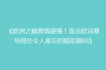 《欧洲之巅激情碰撞!盘点欧冠赛场那些令人难忘的精彩瞬间》