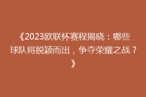 《2023欧联杯赛程揭晓：哪些球队将脱颖而出，争夺荣耀之战？》