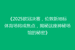 《2025欧冠决赛，伦敦新地标体育场将成焦点，揭秘这座神秘场馆的秘密》