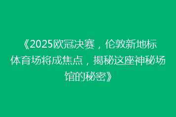 《2025欧冠决赛,伦敦新地标体育场将成焦点,揭秘这座神秘场馆的秘密》