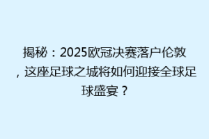 揭秘：2025欧冠决赛落户伦敦，这座足球之城将如何迎接全球足球盛宴？