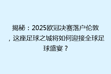 揭秘:2025欧冠决赛落户伦敦,这座足球之城将如何迎接全球足球盛宴?
