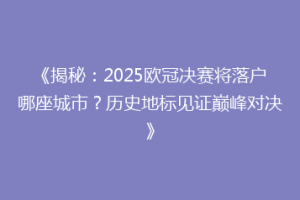 《揭秘：2025欧冠决赛将落户哪座城市？历史地标见证巅峰对决》