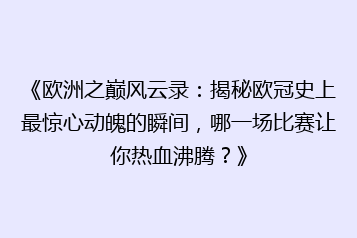 《欧洲之巅风云录：揭秘欧冠史上最惊心动魄的瞬间，哪一场比赛让你热血沸腾？》